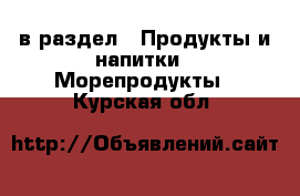  в раздел : Продукты и напитки » Морепродукты . Курская обл.